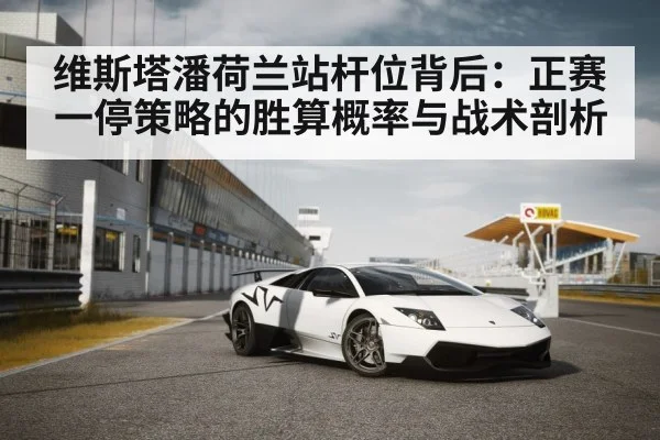 维斯塔潘荷兰站杆位背后：正赛一停策略的胜算概率与战术剖析