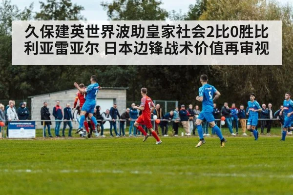 久保建英世界波助皇家社会2比0胜比利亚雷亚尔 日本边锋战术价值再审视
