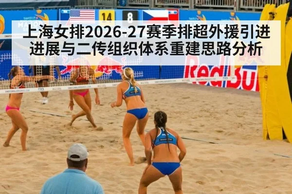 上海女排2026-27赛季排超外援引进进展与二传组织体系重建思路分析