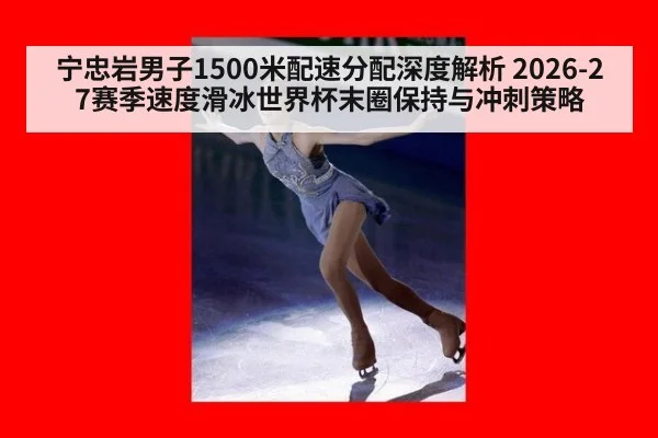 宁忠岩男子1500米配速分配深度解析 2026-27赛季速度滑冰世界杯末圈保持与冲刺策略
